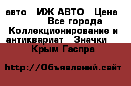 1.1) авто : ИЖ АВТО › Цена ­ 149 - Все города Коллекционирование и антиквариат » Значки   . Крым,Гаспра